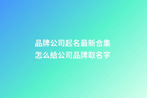 品牌公司起名最新合集 怎么給公司品牌取名字-第1張-公司起名-玄機(jī)派